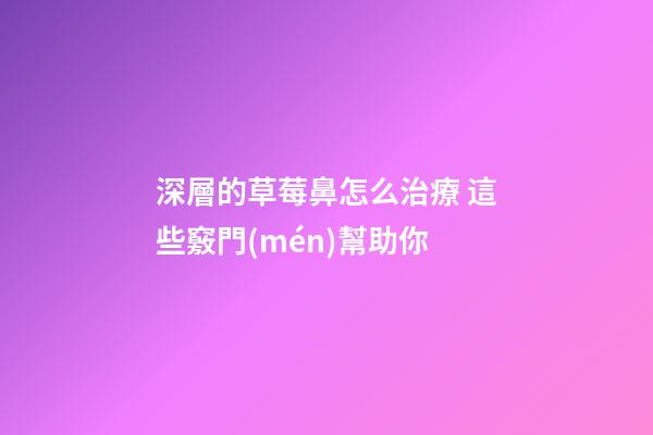 深層的草莓鼻怎么治療 這些竅門(mén)幫助你